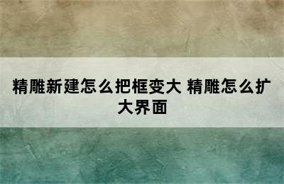 精雕新建怎么把框变大 精雕怎么扩大界面